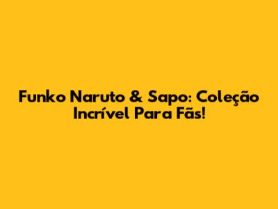 Funko Naruto & Sapo: Coleção Incrível Para Fãs!