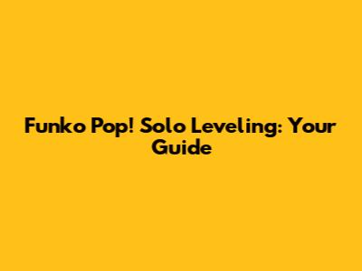 Funko Pop! Solo Leveling: Your Guide