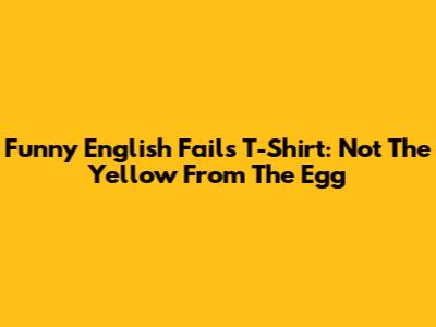 Funny English Fails T-Shirt: 'Not The Yellow From The Egg'