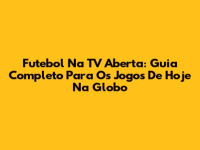 Futebol Na TV Aberta: Guia Completo Para Os Jogos De Hoje Na Globo