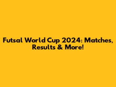 Futsal World Cup 2024: Matches, Results & More!