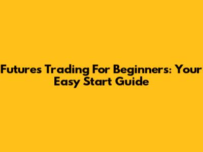 Futures Trading For Beginners: Your Easy Start Guide