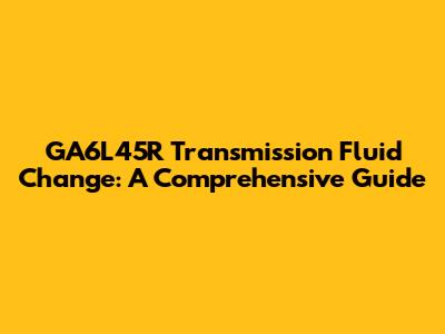 GA6L45R Transmission Fluid Change: A Comprehensive Guide