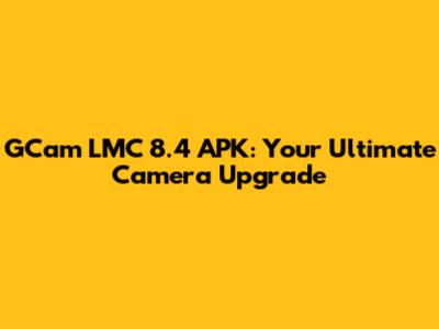 GCam LMC 8.4 APK: Your Ultimate Camera Upgrade