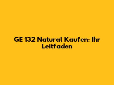 GE 132 Natural Kaufen: Ihr Leitfaden