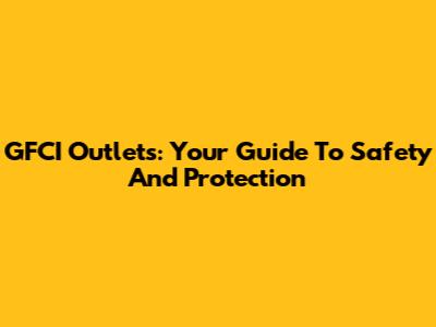 GFCI Outlets: Your Guide To Safety And Protection