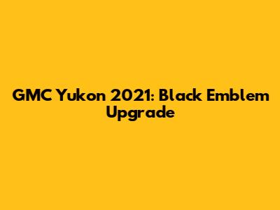 GMC Yukon 2021: Black Emblem Upgrade