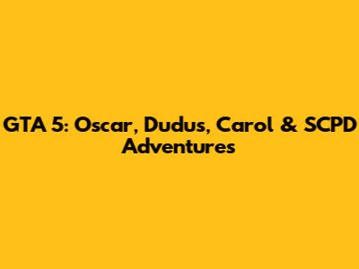 GTA 5: Oscar, Dudus, Carol & SCPD Adventures