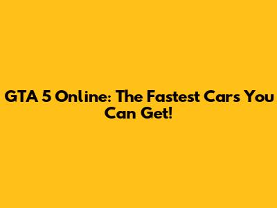 GTA 5 Online: The Fastest Cars You Can Get!