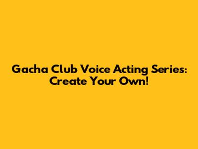 Gacha Club Voice Acting Series: Create Your Own!