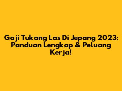 Gaji Tukang Las Di Jepang 2023: Panduan Lengkap & Peluang Kerja!