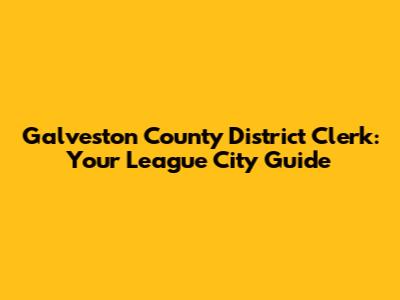Galveston County District Clerk: Your League City Guide