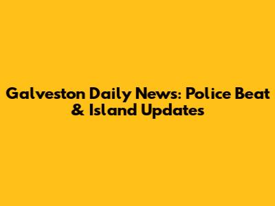 Galveston Daily News: Police Beat & Island Updates