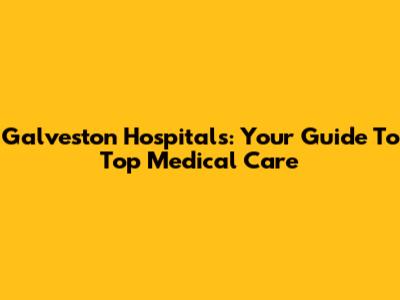 Galveston Hospitals: Your Guide To Top Medical Care