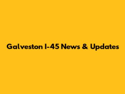 Galveston I-45 News & Updates