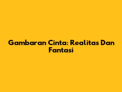 Gambaran Cinta: Realitas Dan Fantasi