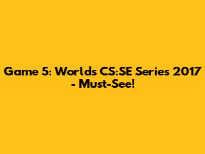 Game 5: Worlds CS:SE Series 2017 - Must-See!