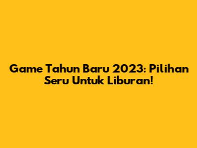 Game Tahun Baru 2023: Pilihan Seru Untuk Liburan!