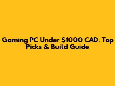 Gaming PC Under $1000 CAD: Top Picks & Build Guide