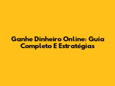 Ganhe Dinheiro Online: Guia Completo E Estratégias
