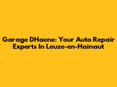 Garage D'Haene: Your Auto Repair Experts In Leuze-en-Hainaut