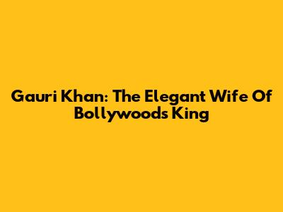 Gauri Khan: The Elegant Wife Of Bollywood's King