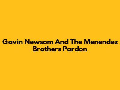 Gavin Newsom And The Menendez Brothers Pardon