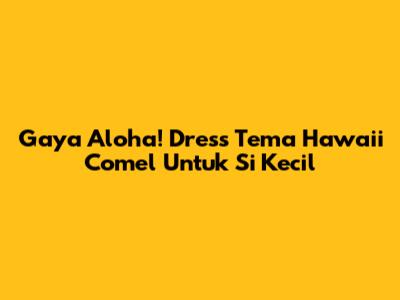 Gaya Aloha! Dress Tema Hawaii Comel Untuk Si Kecil