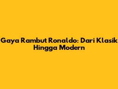 Gaya Rambut Ronaldo: Dari Klasik Hingga Modern