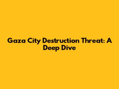 Gaza City Destruction Threat: A Deep Dive