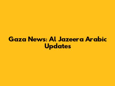 Gaza News: Al Jazeera Arabic Updates