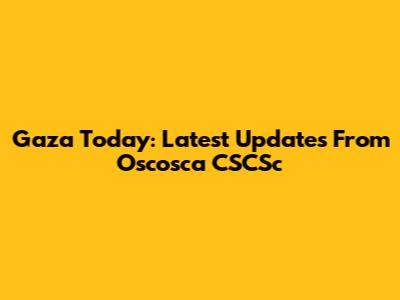 Gaza Today: Latest Updates From Oscosca CSCSc