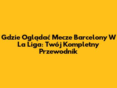 Gdzie Oglądać Mecze Barcelony W La Liga: Twój Kompletny Przewodnik