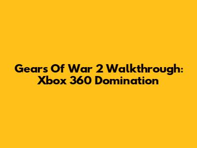 Gears Of War 2 Walkthrough: Xbox 360 Domination