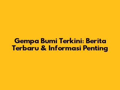 Gempa Bumi Terkini: Berita Terbaru & Informasi Penting