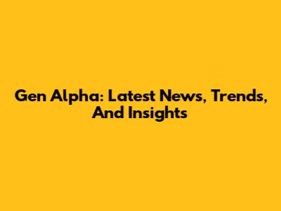Gen Alpha: Latest News, Trends, And Insights