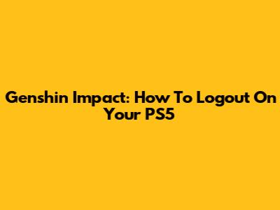 Genshin Impact: How To Logout On Your PS5