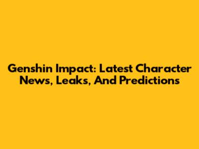 Genshin Impact: Latest Character News, Leaks, And Predictions