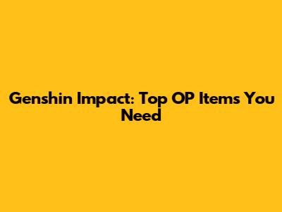 Genshin Impact: Top OP Items You Need