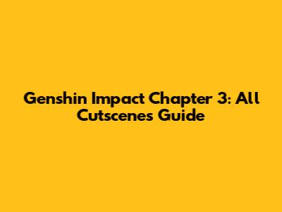 Genshin Impact Chapter 3: All Cutscenes Guide