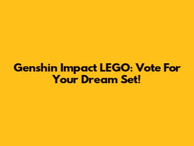 Genshin Impact LEGO: Vote For Your Dream Set!