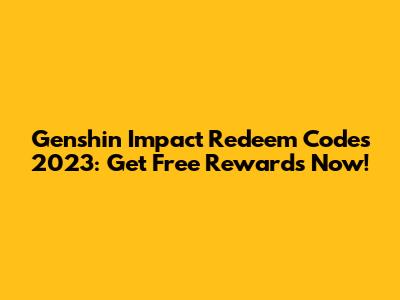 Genshin Impact Redeem Codes 2023: Get Free Rewards Now!
