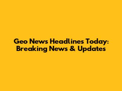 Geo News Headlines Today: Breaking News & Updates