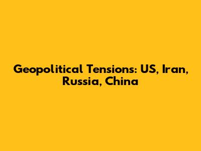 Geopolitical Tensions: US, Iran, Russia, China