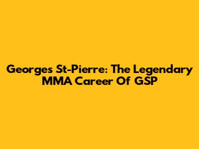 Georges St-Pierre: The Legendary MMA Career Of GSP