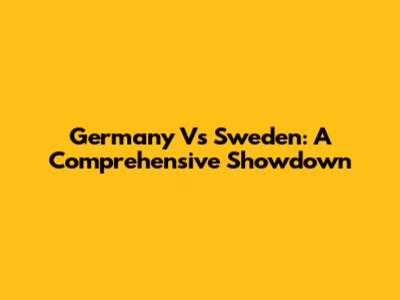 Germany Vs Sweden: A Comprehensive Showdown