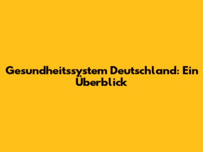 Gesundheitssystem Deutschland: Ein Überblick