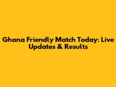 Ghana Friendly Match Today: Live Updates & Results