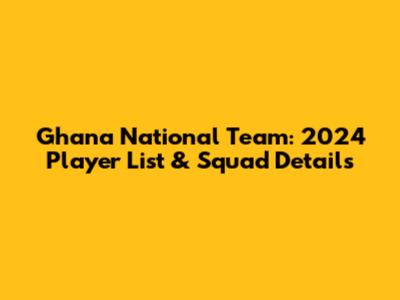 Ghana National Team: 2024 Player List & Squad Details