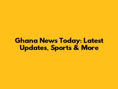 Ghana News Today: Latest Updates, Sports & More